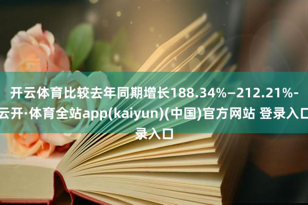 开云体育比较去年同期增长188.34%—212.21%-云开·体育全站app(kaiyun)(中国)官方网站 登录入口