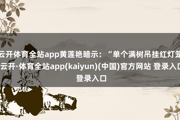 云开体育全站app 黄莲艳暗示:“单个满树吊挂红灯笼-云开·体育全站app(kaiyun)(中国)官方网站 登录入口