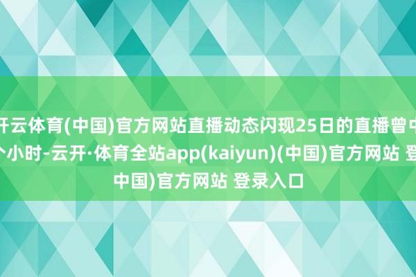 开云体育(中国)官方网站直播动态闪现25日的直播曾中断过1个小时-云开·体育全站app(kaiyun)(中国)官方网站 登录入口