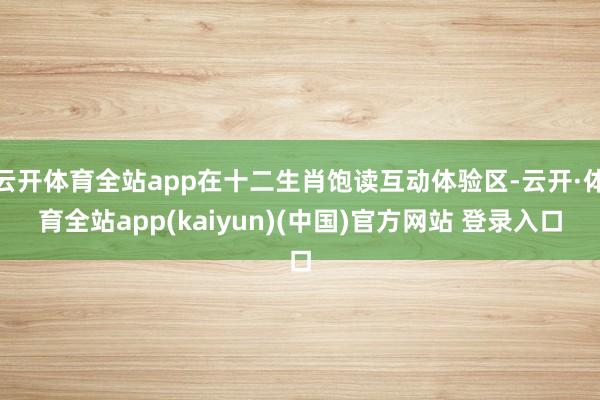 云开体育全站app在十二生肖饱读互动体验区-云开·体育全站app(kaiyun)(中国)官方网站 登录入口