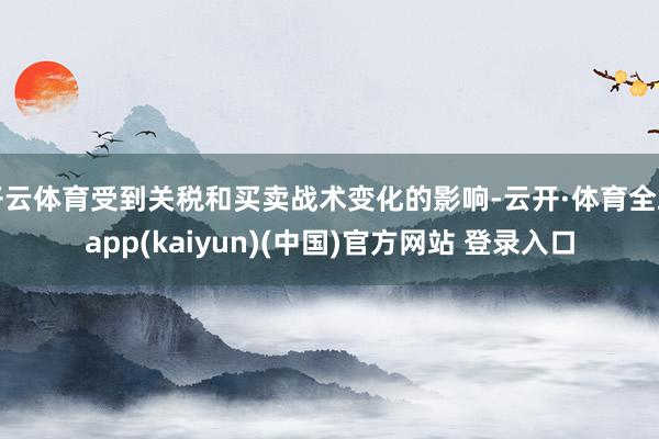开云体育受到关税和买卖战术变化的影响-云开·体育全站app(kaiyun)(中国)官方网站 登录入口
