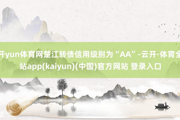 开yun体育网楚江转债信用级别为“AA”-云开·体育全站app(kaiyun)(中国)官方网站 登录入口