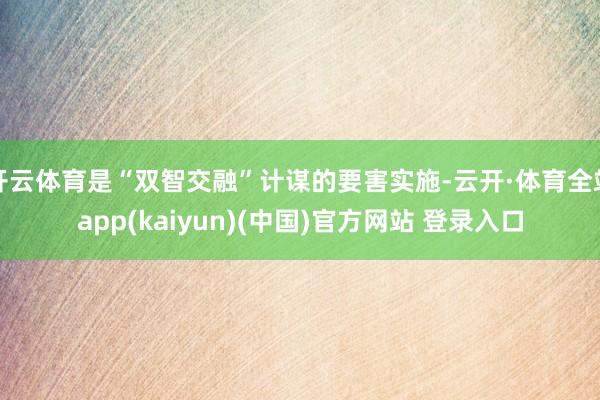 开云体育是“双智交融”计谋的要害实施-云开·体育全站app(kaiyun)(中国)官方网站 登录入口