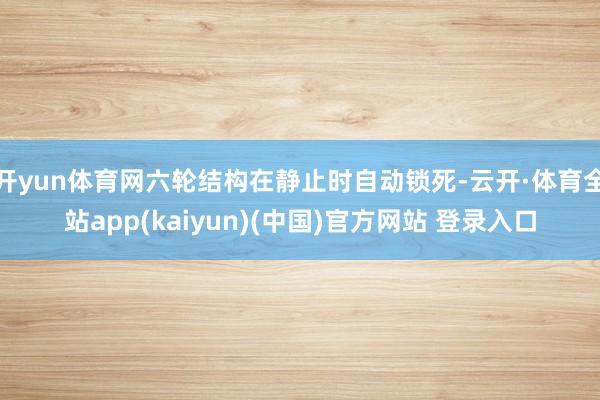 开yun体育网六轮结构在静止时自动锁死-云开·体育全站app(kaiyun)(中国)官方网站 登录入口
