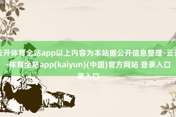 云开体育全站app以上内容为本站据公开信息整理-云开·体育全站app(kaiyun)(中国)官方网站 登录入口