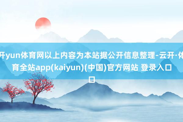 开yun体育网以上内容为本站据公开信息整理-云开·体育全站app(kaiyun)(中国)官方网站 登录入口