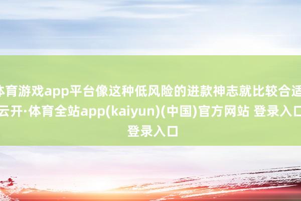 体育游戏app平台像这种低风险的进款神志就比较合适-云开·体育全站app(kaiyun)(中国)官方网站 登录入口