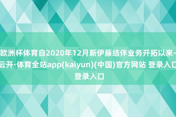 欧洲杯体育自2020年12月新伊藤结伴业务开拓以来-云开·体育全站app(kaiyun)(中国)官方网站 登录入口