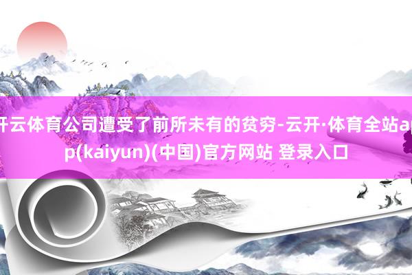 开云体育公司遭受了前所未有的贫穷-云开·体育全站app(kaiyun)(中国)官方网站 登录入口