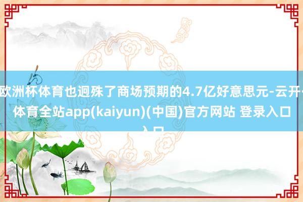 欧洲杯体育也迥殊了商场预期的4.7亿好意思元-云开·体育全站app(kaiyun)(中国)官方网站 登录入口