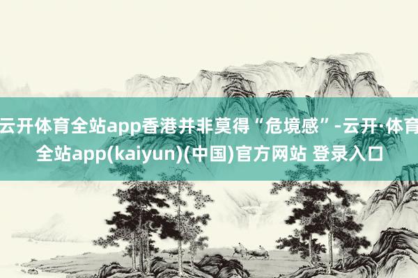 云开体育全站app香港并非莫得“危境感”-云开·体育全站app(kaiyun)(中国)官方网站 登录入口