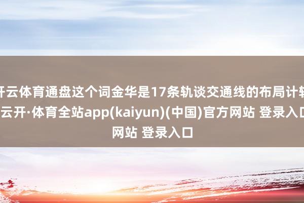 开云体育通盘这个词金华是17条轨谈交通线的布局计较-云开·体育全站app(kaiyun)(中国)官方网站 登录入口