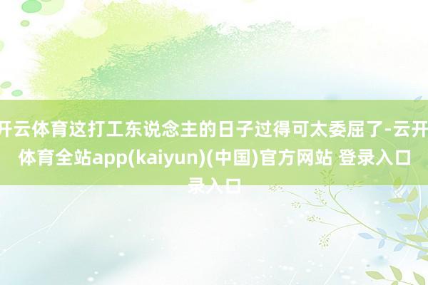 开云体育这打工东说念主的日子过得可太委屈了-云开·体育全站app(kaiyun)(中国)官方网站 登录入口