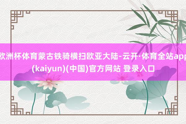 欧洲杯体育蒙古铁骑横扫欧亚大陆-云开·体育全站app(kaiyun)(中国)官方网站 登录入口