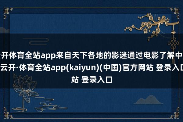 云开体育全站app来自天下各地的影迷通过电影了解中国-云开·体育全站app(kaiyun)(中国)官方网站 登录入口