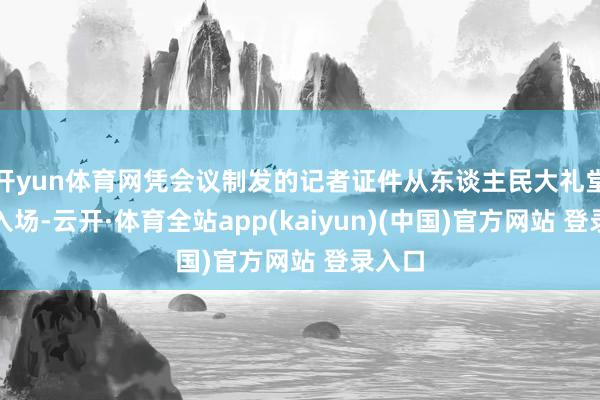 开yun体育网凭会议制发的记者证件从东谈主民大礼堂东门入场-云开·体育全站app(kaiyun)(中国)官方网站 登录入口
