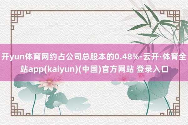 开yun体育网约占公司总股本的0.48%-云开·体育全站app(kaiyun)(中国)官方网站 登录入口