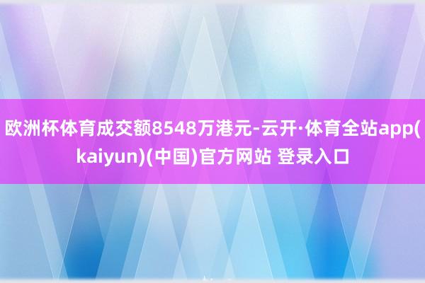 欧洲杯体育成交额8548万港元-云开·体育全站app(kaiyun)(中国)官方网站 登录入口