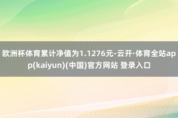 欧洲杯体育累计净值为1.1276元-云开·体育全站app(kaiyun)(中国)官方网站 登录入口