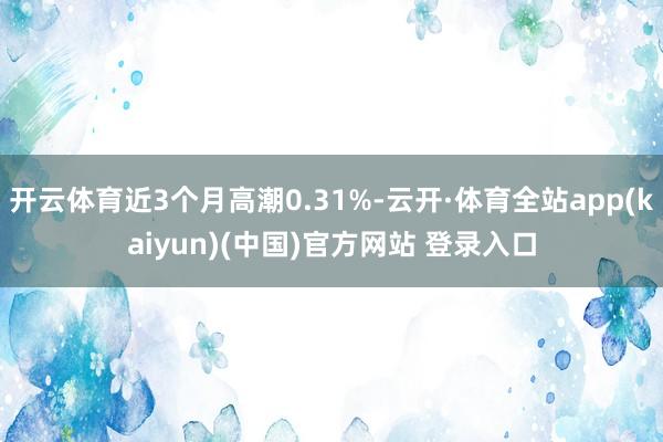 开云体育近3个月高潮0.31%-云开·体育全站app(kaiyun)(中国)官方网站 登录入口