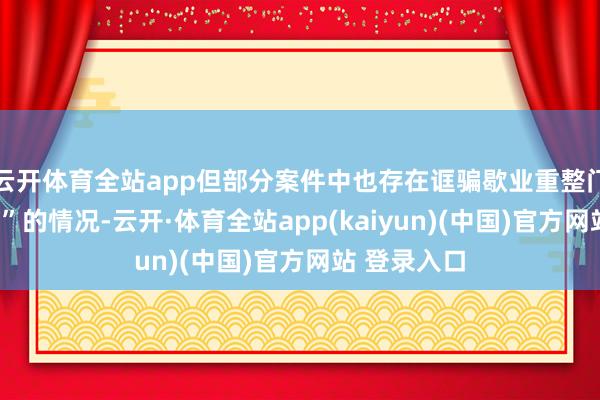 云开体育全站app但部分案件中也存在诓骗歇业重整门径“逃废债”的情况-云开·体育全站app(kaiyun)(中国)官方网站 登录入口