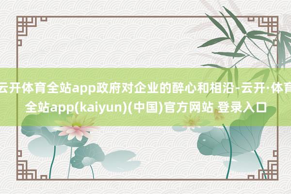 云开体育全站app政府对企业的醉心和相沿-云开·体育全站app(kaiyun)(中国)官方网站 登录入口