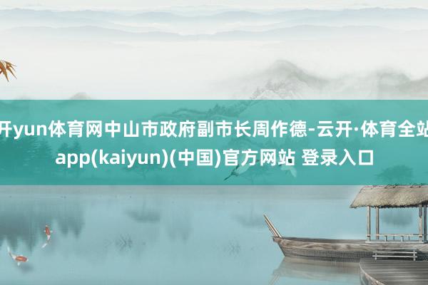 开yun体育网中山市政府副市长周作德-云开·体育全站app(kaiyun)(中国)官方网站 登录入口