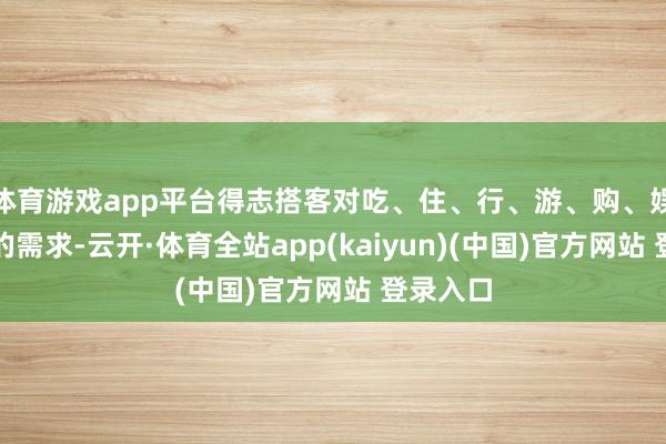 体育游戏app平台得志搭客对吃、住、行、游、购、娱等方面的需求-云开·体育全站app(kaiyun)(中国)官方网站 登录入口