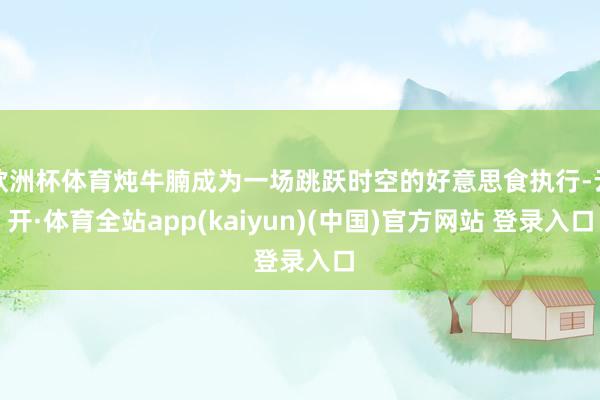 欧洲杯体育炖牛腩成为一场跳跃时空的好意思食执行-云开·体育全站app(kaiyun)(中国)官方网站 登录入口