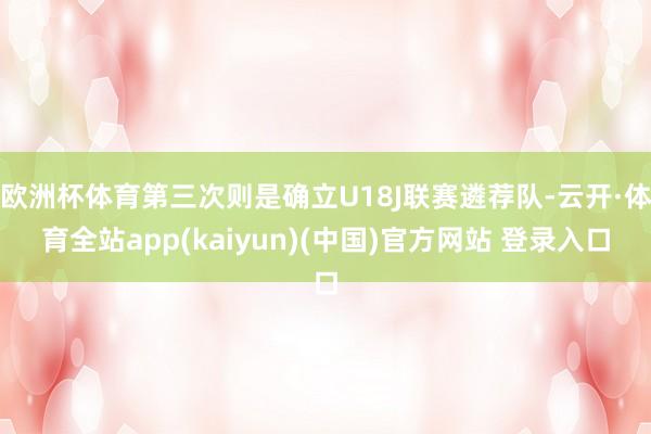 欧洲杯体育第三次则是确立U18J联赛遴荐队-云开·体育全站app(kaiyun)(中国)官方网站 登录入口