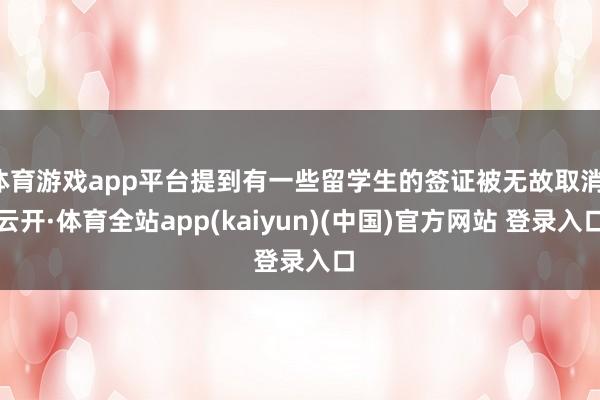 体育游戏app平台提到有一些留学生的签证被无故取消-云开·体育全站app(kaiyun)(中国)官方网站 登录入口