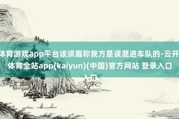 体育游戏app平台该须眉称我方是误混进车队的-云开·体育全站app(kaiyun)(中国)官方网站 登录入口