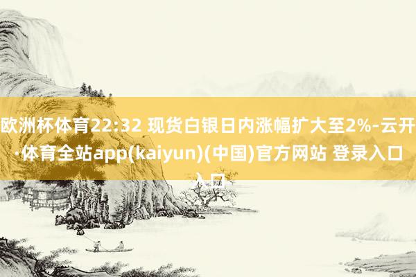 欧洲杯体育22:32 现货白银日内涨幅扩大至2%-云开·体育全站app(kaiyun)(中国)官方网站 登录入口
