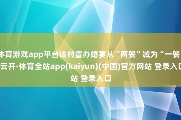 体育游戏app平台该村置办婚宴从“两餐”减为“一餐”-云开·体育全站app(kaiyun)(中国)官方网站 登录入口