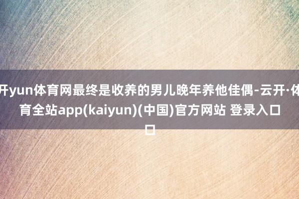 开yun体育网最终是收养的男儿晚年养他佳偶-云开·体育全站app(kaiyun)(中国)官方网站 登录入口