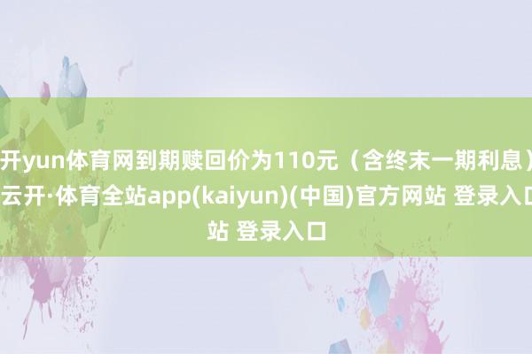 开yun体育网到期赎回价为110元（含终末一期利息）-云开·体育全站app(kaiyun)(中国)官方网站 登录入口