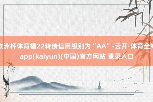 欧洲杯体育福22转债信用级别为“AA”-云开·体育全站app(kaiyun)(中国)官方网站 登录入口