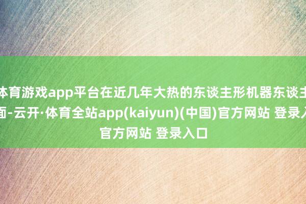 体育游戏app平台在近几年大热的东谈主形机器东谈主方面-云开·体育全站app(kaiyun)(中国)官方网站 登录入口