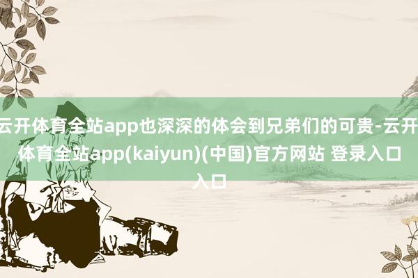云开体育全站app也深深的体会到兄弟们的可贵-云开·体育全站app(kaiyun)(中国)官方网站 登录入口