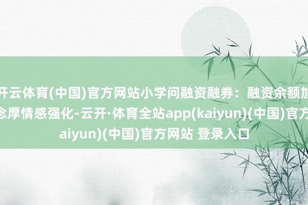 开云体育(中国)官方网站小学问融资融券：融资余额加多反应商场作念厚情感强化-云开·体育全站app(kaiyun)(中国)官方网站 登录入口