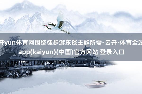 开yun体育网围绕徒步游东谈主群所需-云开·体育全站app(kaiyun)(中国)官方网站 登录入口