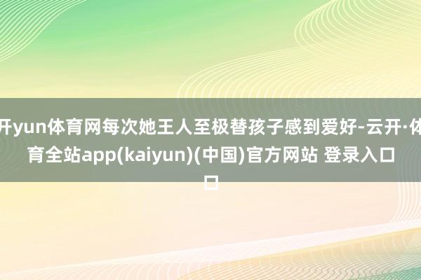 开yun体育网每次她王人至极替孩子感到爱好-云开·体育全站app(kaiyun)(中国)官方网站 登录入口