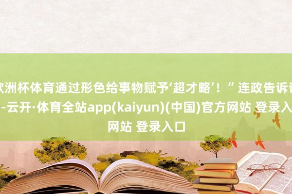 欧洲杯体育通过形色给事物赋予‘超才略’！”连政告诉记者-云开·体育全站app(kaiyun)(中国)官方网站 登录入口