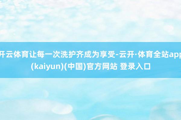 开云体育让每一次洗护齐成为享受-云开·体育全站app(kaiyun)(中国)官方网站 登录入口