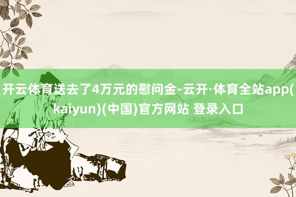 开云体育送去了4万元的慰问金-云开·体育全站app(kaiyun)(中国)官方网站 登录入口