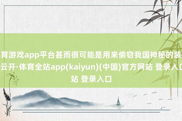 体育游戏app平台甚而很可能是用来偷窃我国神秘的装备-云开·体育全站app(kaiyun)(中国)官方网站 登录入口