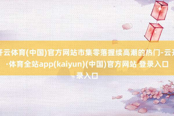 开云体育(中国)官方网站市集零落握续高潮的热门-云开·体育全站app(kaiyun)(中国)官方网站 登录入口