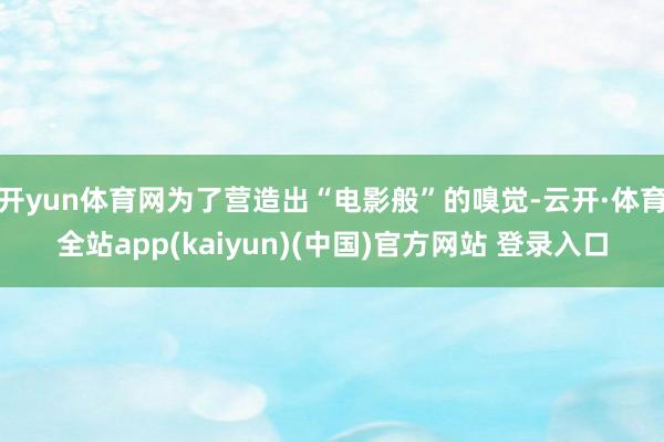 开yun体育网为了营造出“电影般”的嗅觉-云开·体育全站app(kaiyun)(中国)官方网站 登录入口