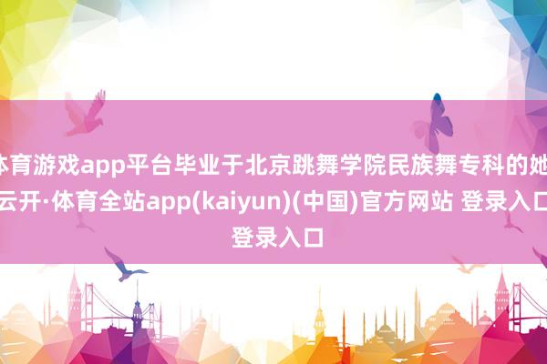 体育游戏app平台毕业于北京跳舞学院民族舞专科的她-云开·体育全站app(kaiyun)(中国)官方网站 登录入口
