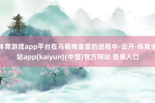 体育游戏app平台在马筱梅宣誓的进程中-云开·体育全站app(kaiyun)(中国)官方网站 登录入口